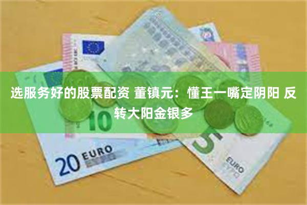 选服务好的股票配资 董镇元:懂王一嘴定阴阳 反转大阳金银多