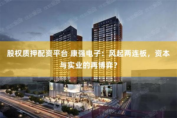 股权质押配资平台 康强电子：风起两连板，资本与实业的再博弈？