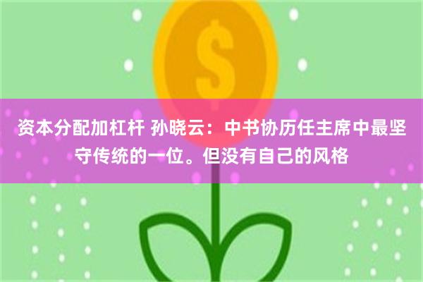 资本分配加杠杆 孙晓云：中书协历任主席中最坚守传统的一位。但没有自己的风格