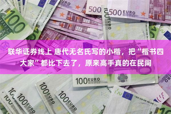 联华证券线上 唐代无名氏写的小楷，把“楷书四大家”都比下去了，原来高手真的在民间
