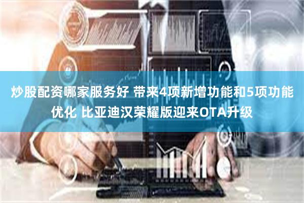 炒股配资哪家服务好 带来4项新增功能和5项功能优化 比亚迪汉荣耀版迎来OTA升级
