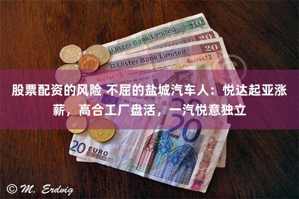 股票配资的风险 不屈的盐城汽车人：悦达起亚涨薪，高合工厂盘活，一汽悦意独立
