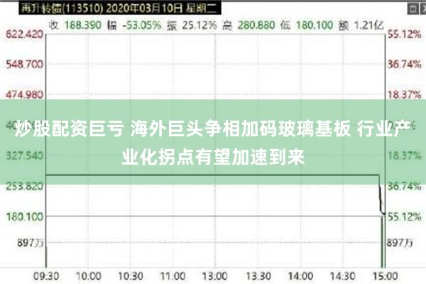 炒股配资巨亏 海外巨头争相加码玻璃基板 行业产业化拐点有望加速到来