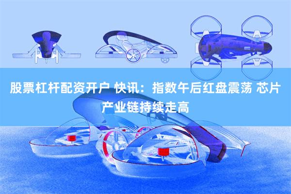 股票杠杆配资开户 快讯：指数午后红盘震荡 芯片产业链持续走高