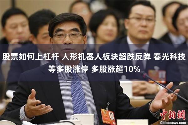 股票如何上杠杆 人形机器人板块超跌反弹 春光科技等多股涨停 多股涨超10%