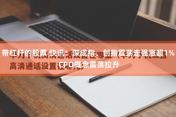 带杠杆的股票 快讯：深成指、创指震荡走强涨超1% CPO概念震荡拉升