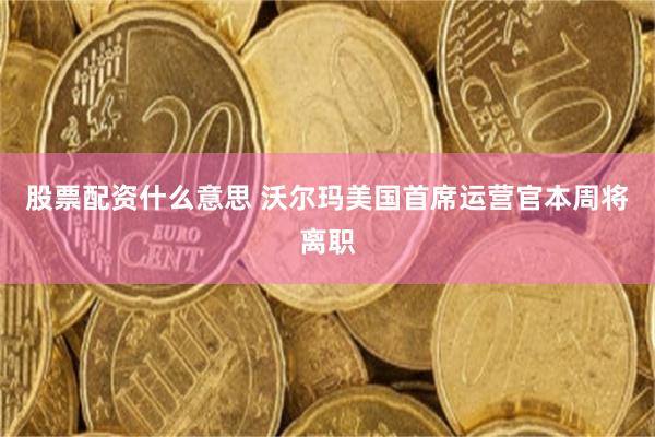 股票配资什么意思 沃尔玛美国首席运营官本周将离职