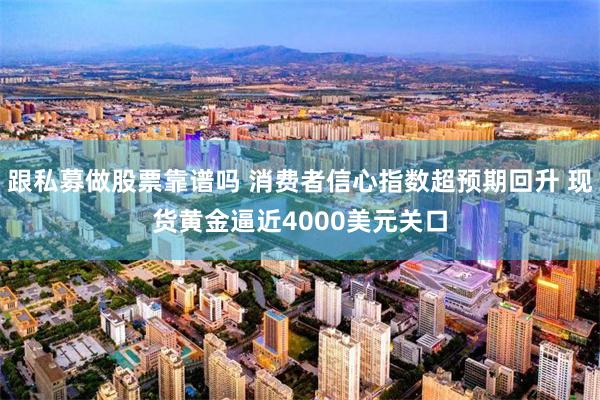 跟私募做股票靠谱吗 消费者信心指数超预期回升 现货黄金逼近4000美元关口