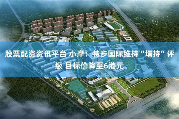股票配资资讯平台 小摩:特步国际维持“增持”评级 目标价降至6港元