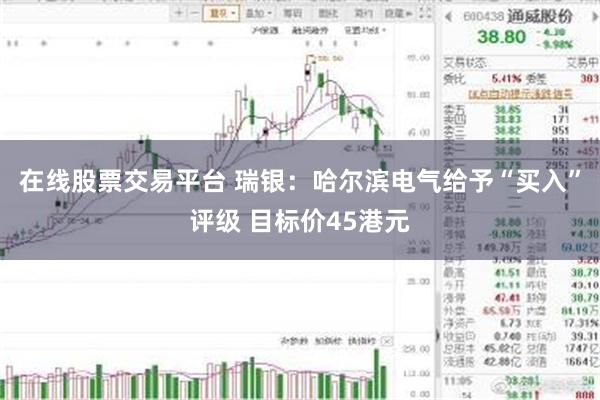 在线股票交易平台 瑞银：哈尔滨电气给予“买入”评级 目标价45港元