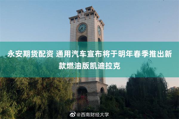 永安期货配资 通用汽车宣布将于明年春季推出新款燃油版凯迪拉克