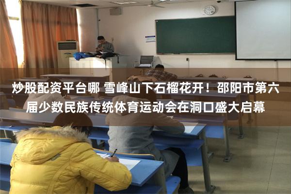 炒股配资平台哪 雪峰山下石榴花开!邵阳市第六届少数民族传统体育运动会在洞口盛大启幕