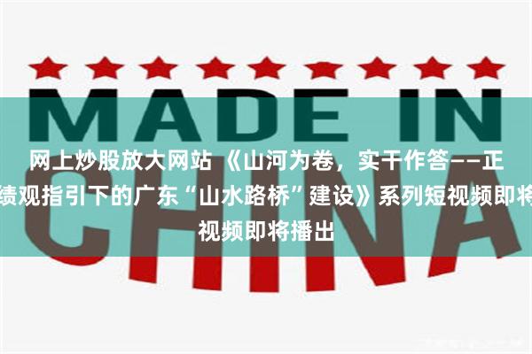 网上炒股放大网站 《山河为卷,实干作答——正确政绩观指引下的广东“山水路桥”建设》系列短视频即将播出