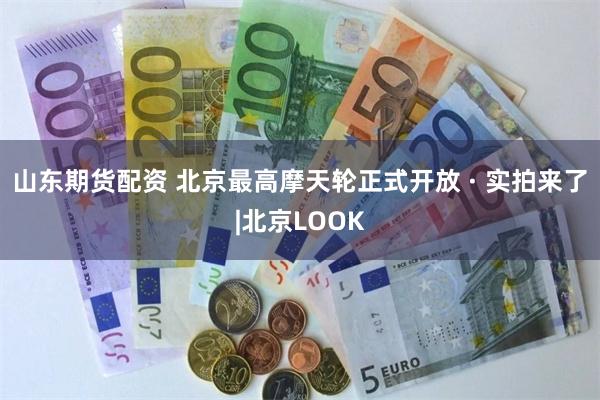 山东期货配资 北京最高摩天轮正式开放 · 实拍来了|北京LOOK