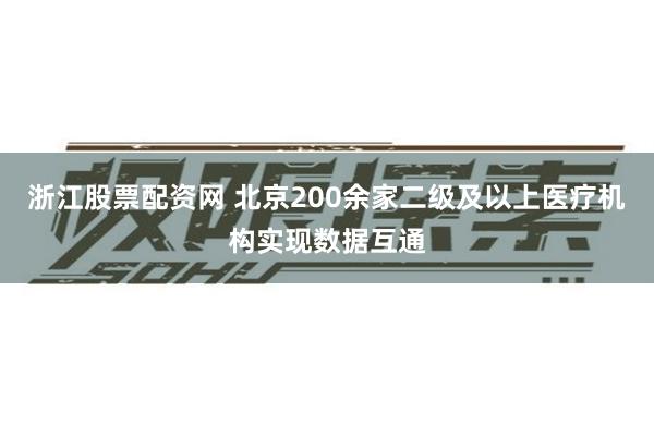 浙江股票配资网 北京200余家二级及以上医疗机构实现数据互通