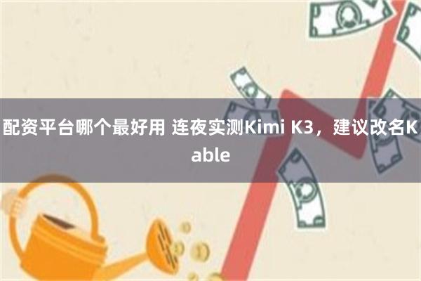 配资平台哪个最好用 连夜实测Kimi K3，建议改名Kable