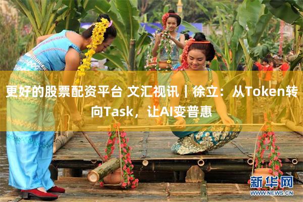 更好的股票配资平台 文汇视讯｜徐立：从Token转向Task，让AI变普惠