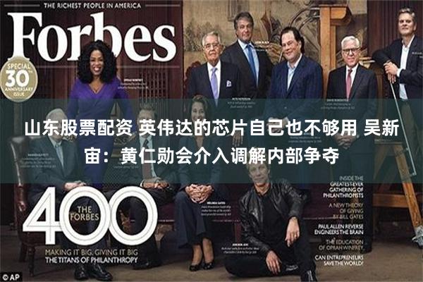 山东股票配资 英伟达的芯片自己也不够用 吴新宙：黄仁勋会介入调解内部争夺