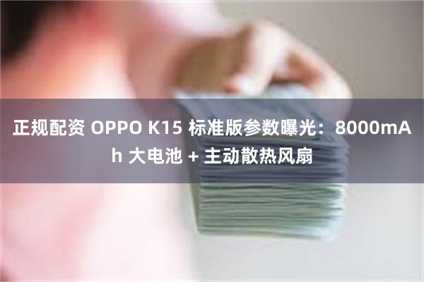 正规配资 OPPO K15 标准版参数曝光：8000mAh 大电池 + 主动散热风扇