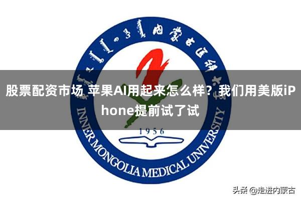 股票配资市场 苹果AI用起来怎么样？我们用美版iPhone提前试了试
