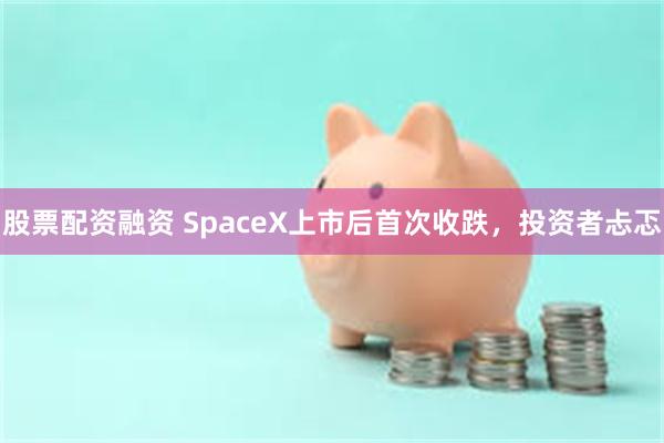 股票配资融资 SpaceX上市后首次收跌，投资者忐忑