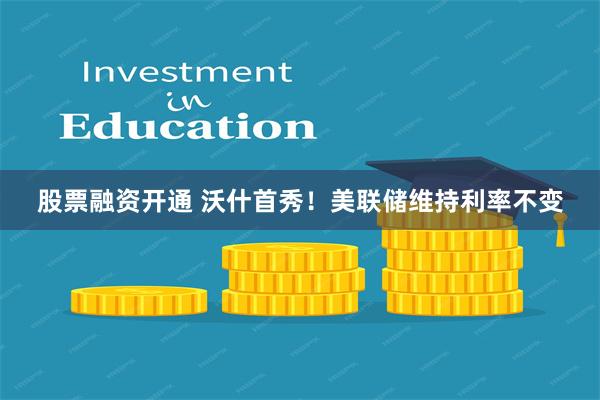 股票融资开通 沃什首秀！美联储维持利率不变