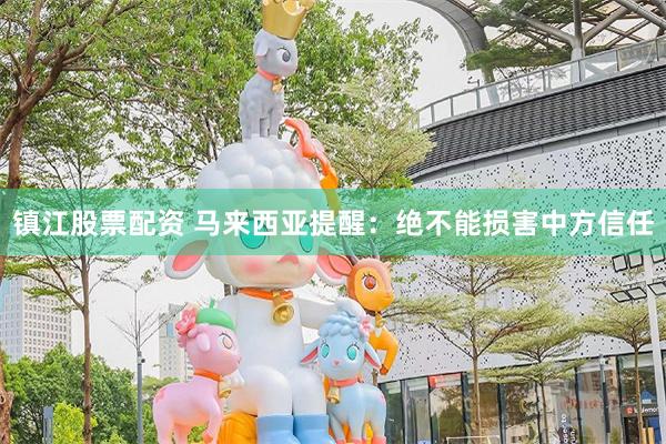 镇江股票配资 马来西亚提醒：绝不能损害中方信任