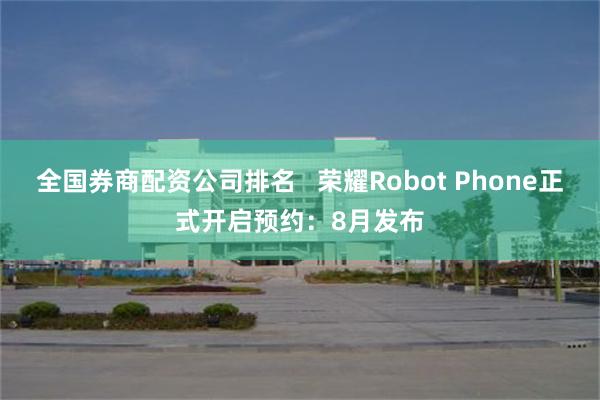 全国券商配资公司排名   荣耀Robot Phone正式开启预约：8月发布