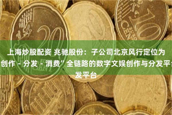 上海炒股配资 兆驰股份：子公司北京风行定位为“创作－分发－消费”全链路的数字文娱创作与分发平台