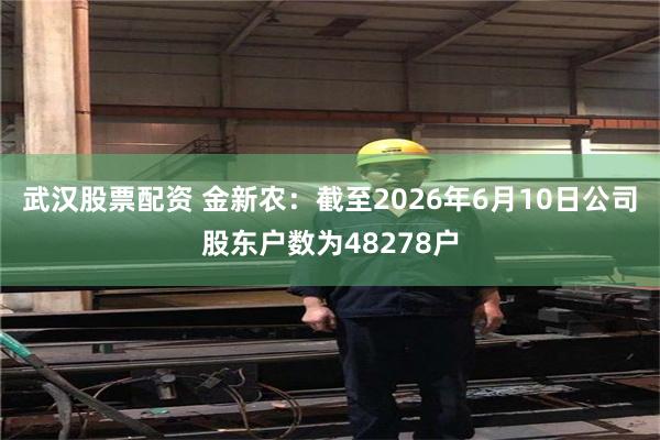 武汉股票配资 金新农：截至2026年6月10日公司股东户数为48278户