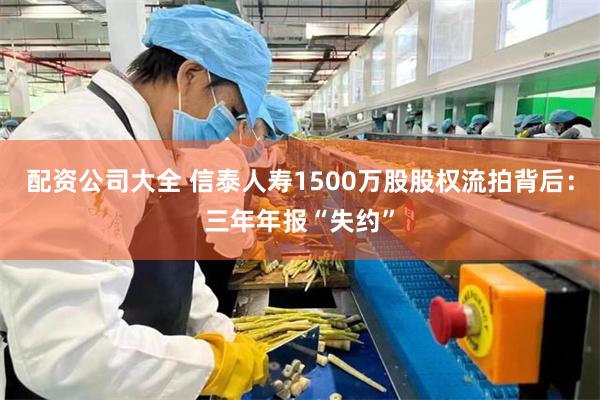 配资公司大全 信泰人寿1500万股股权流拍背后:三年年报“失约”