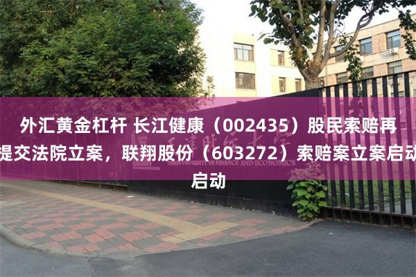 外汇黄金杠杆 长江健康（002435）股民索赔再提交法院立案，联翔股份（603272）索赔案立案启动