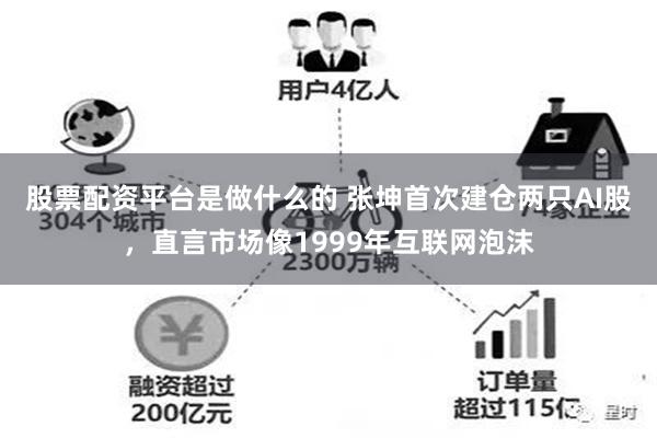 股票配资平台是做什么的 张坤首次建仓两只AI股，直言市场像1999年互联网泡沫