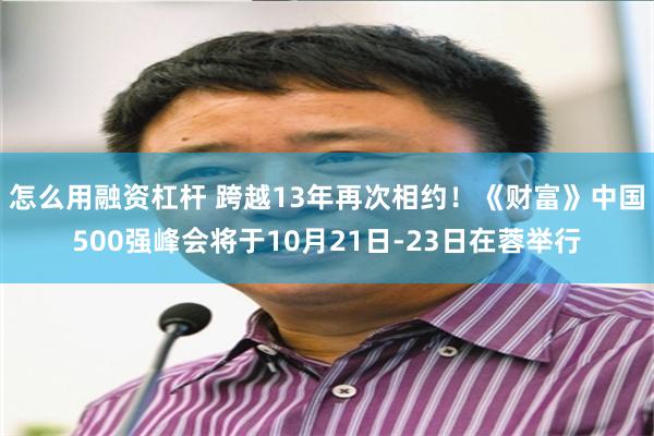 怎么用融资杠杆 跨越13年再次相约！《财富》中国500强峰会将于10月21日-23日在蓉举行