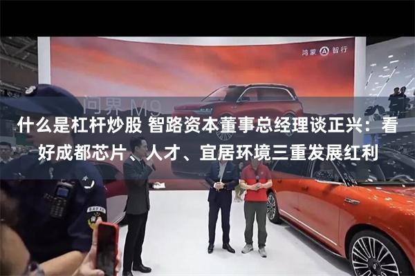 什么是杠杆炒股 智路资本董事总经理谈正兴：看好成都芯片、人才、宜居环境三重发展红利