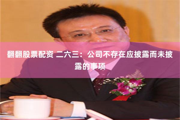 翻翻股票配资 二六三：公司不存在应披露而未披露的事项