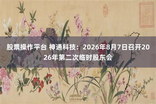 股票操作平台 神通科技：2026年8月7日召开2026年第二次临时股东会