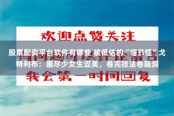 股票配资平台软件有哪些 被低估的“细节怪”戈特利布：画尽少女生涩美，卷完技法卷脑洞