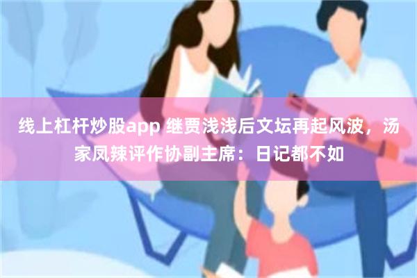 线上杠杆炒股app 继贾浅浅后文坛再起风波，汤家凤辣评作协副主席：日记都不如