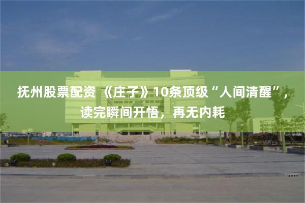 抚州股票配资 《庄子》10条顶级“人间清醒”,读完瞬间开悟,再无内耗