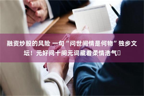 融资炒股的风险 一句“问世间情是何物”独步文坛！元好问十阕元词藏着柔情浩气​