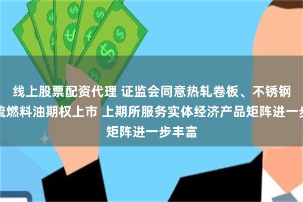 线上股票配资代理 证监会同意热轧卷板、不锈钢、低硫燃料油期权上市 上期所服务实体经济产品矩阵进一步丰富