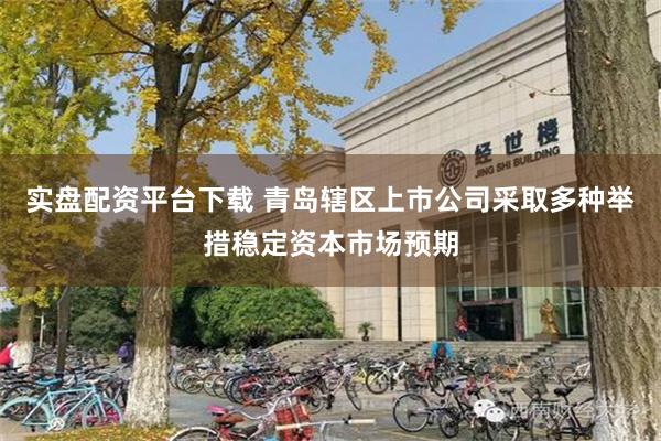 实盘配资平台下载 青岛辖区上市公司采取多种举措稳定资本市场预期