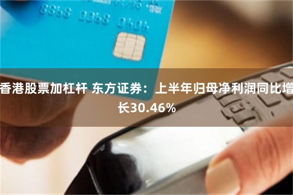 香港股票加杠杆 东方证券：上半年归母净利润同比增长30.46%