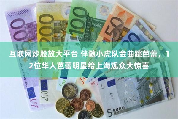 互联网炒股放大平台 伴随小虎队金曲跳芭蕾，12位华人芭蕾明星给上海观众大惊喜