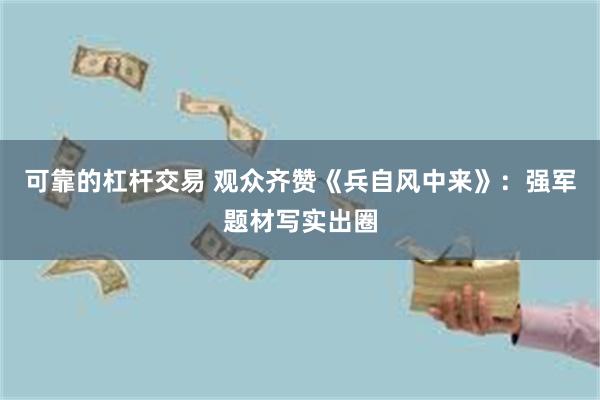 可靠的杠杆交易 观众齐赞《兵自风中来》:强军题材写实出圈