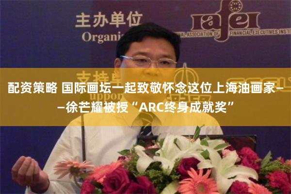 配资策略 国际画坛一起致敬怀念这位上海油画家——徐芒耀被授“ARC终身成就奖”