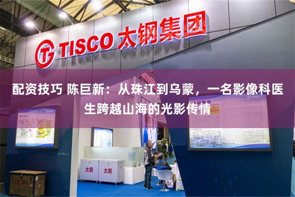 配资技巧 陈巨新：从珠江到乌蒙，一名影像科医生跨越山海的光影传情