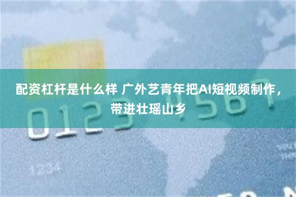 配资杠杆是什么样 广外艺青年把AI短视频制作,带进壮瑶山乡
