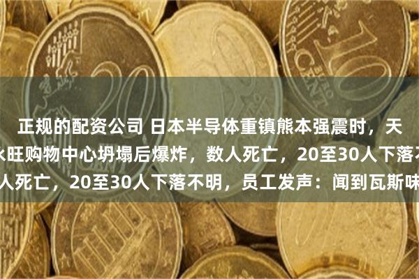 正规的配资公司 日本半导体重镇熊本强震时，天空浮现巨型蘑菇云！永旺购物中心坍塌后爆炸，数人死亡，20至30人下落不明，员工发声：闻到瓦斯味